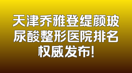 天津乔雅登缇颜玻尿酸整形医院排名权威发布！
