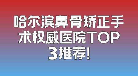 哈尔滨鼻骨矫正手术权威医院TOP3推荐！