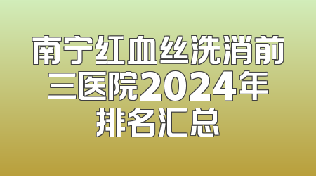 南宁红血丝洗消前三医院2024年排名汇总