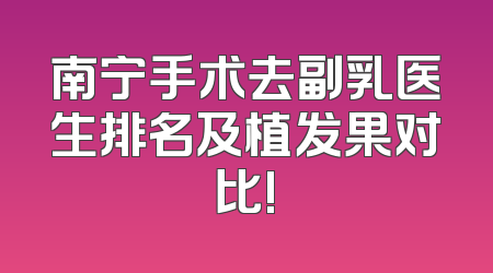 南宁手术去副乳医生排名及植发果对比!