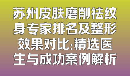 苏州皮肤磨削祛纹身专家排名及整形效果对比：精选医生与成功案例解析