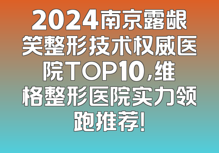 2024南京露龈笑整形技术权威医院TOP10，维格整形医院实力领跑推荐！