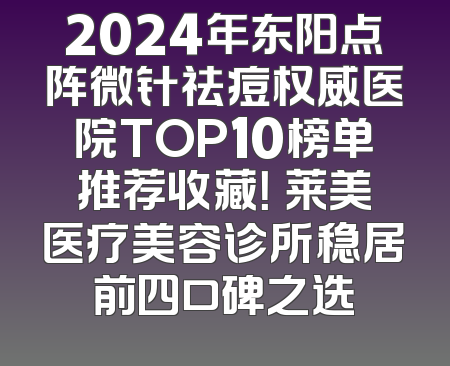 2024年东阳点阵微针祛痘权威医院TOP10榜单推荐收藏！玥莱美医疗美容诊所稳居前四口碑之选