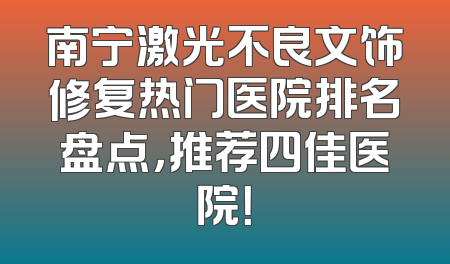 南宁激光不良文饰修复热门医院排名盘点，推荐四佳医院！