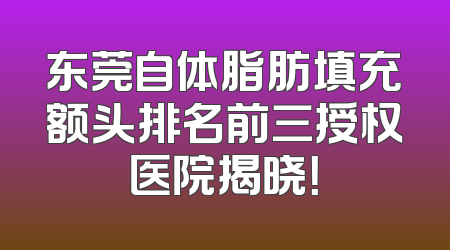 东莞自体脂肪填充额头排名前三授权医院揭晓！