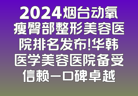 2024烟台动氧瘦臀部整形美容医院排名发布！华韩医学美容医院备受信赖_口碑卓越