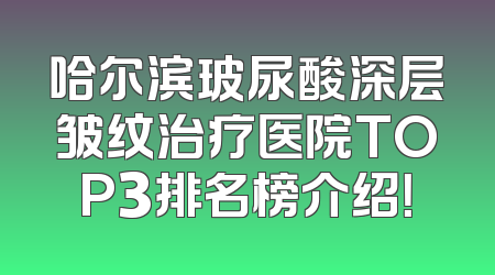 哈尔滨玻尿酸深层皱纹治疗医院TOP3排名榜介绍！