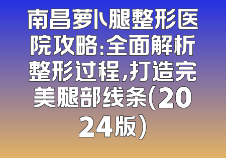 南昌萝卜腿整形医院攻略：全面解析整形过程，打造完美腿部线条（2024版）