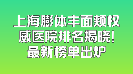 上海膨体丰面颊权威医院排名揭晓！最新榜单出炉