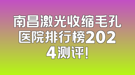 南昌激光收缩毛孔医院排行榜2024测评!