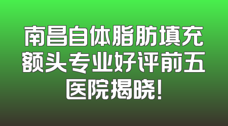 南昌自体脂肪填充额头专业好评前五医院揭晓！