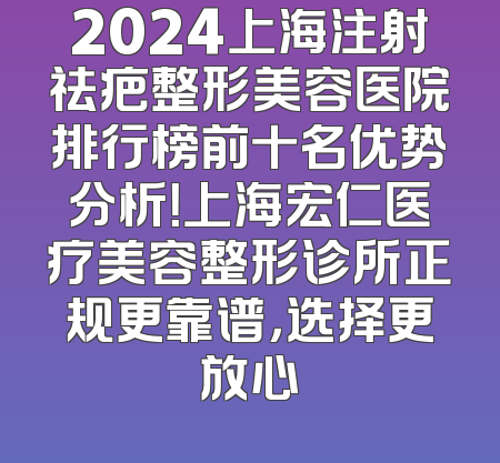 2024上海注射祛疤整形美容医院排行榜前十名优势分析！上海宏仁医疗美容整形诊所正规更靠谱，选择更放心