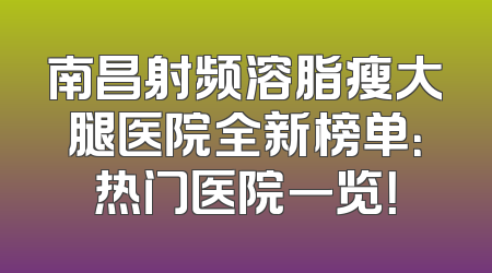 南昌射频溶脂瘦大腿医院全新榜单：热门医院一览！