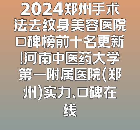 2024郑州手术法去纹身美容医院口碑榜前十名更新！河南中医药大学第一附属医院（郑州）实力、口碑在线