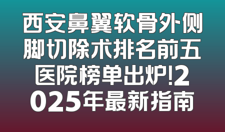 西安鼻翼软骨外侧脚切除术排名前五医院榜单出炉！2025年最新指南