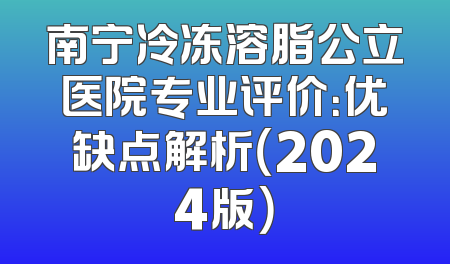 南宁冷冻溶脂公立医院专业评价：优缺点解析（2024版）