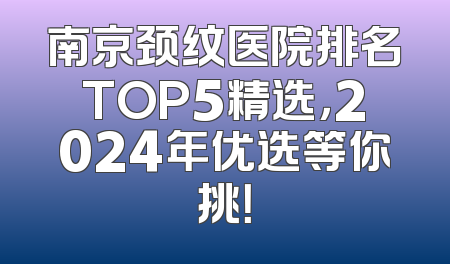 南京颈纹医院排名TOP5精选，2024年优选等你挑！