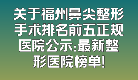 关于福州鼻尖整形手术排名前五正规医院公示：最新整形医院榜单！