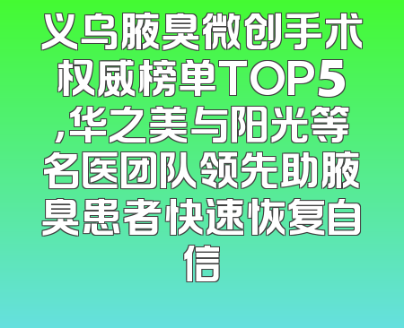 义乌腋臭微创手术权威榜单TOP5，华之美与阳光等名医团队领先助腋臭患者快速恢复自信