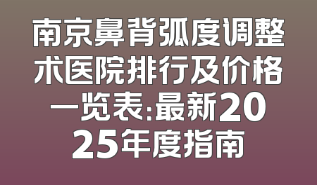 南京鼻背弧度调整术医院排行及价格一览表：最新2025年度指南