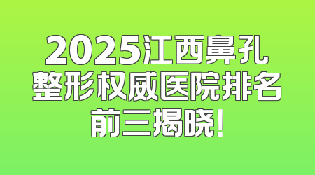 2025江西鼻孔整形权威医院排名前三揭晓！