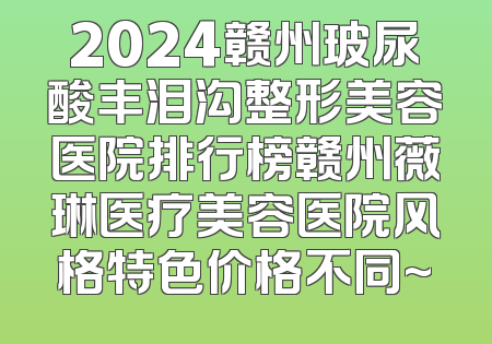 2024赣州玻尿酸丰泪沟整形美容医院排行榜赣州薇琳医疗美容医院风格特色价格不同~