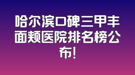 哈尔滨口碑三甲丰面颊医院排名榜公布！