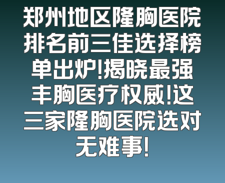 郑州地区隆胸医院排名前三佳选择榜单出炉！揭晓最强丰胸医疗权威！这三家隆胸医院选对无难事！