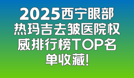 2025西宁眼部热玛吉去皱医院权威排行榜TOP名单收藏！