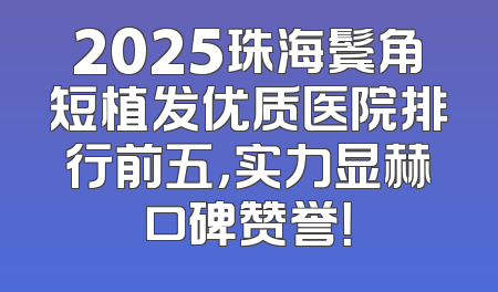 2025珠海鬓角短植发优质医院排行前五，实力显赫口碑赞誉！