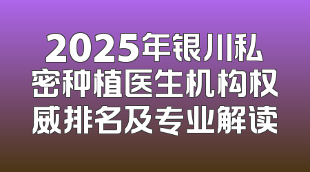 2025年银川私密种植医生机构权威排名及专业解读