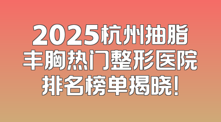 2025杭州抽脂丰胸热门整形医院排名榜单揭晓！