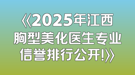 《2025年江西胸型美化医生专业信誉排行公开!》
