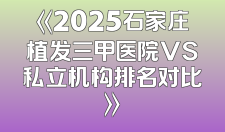 《2025石家庄植发三甲医院VS私立机构排名对比》
