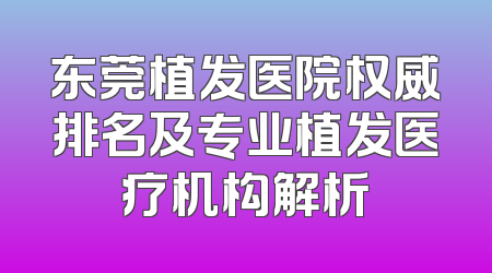 东莞植发医院权威排名及专业植发医疗机构解析