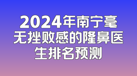 2024年南宁毫无挫败感的隆鼻医生排名预测