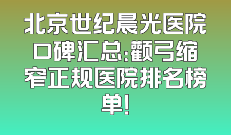北京世纪晨光医院口碑汇总：颧弓缩窄正规医院排名榜单！