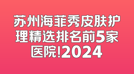 苏州海菲秀皮肤护理精选排名前5家医院!2024