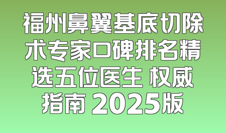 福州鼻翼基底切除术专家口碑排名精选五位医生 权威指南 2025版
