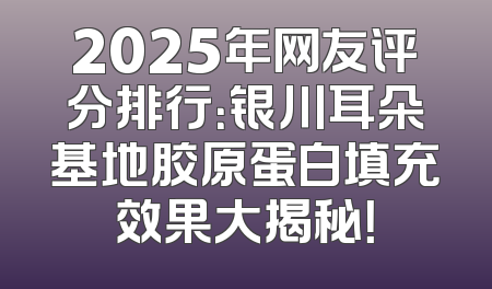 2025年网友评分排行：银川耳朵基地胶原蛋白填充效果大揭秘！