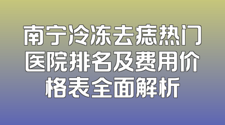 南宁冷冻去痣热门医院排名及费用价格表全面解析