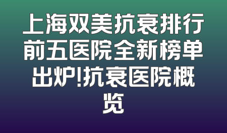 上海双美抗衰排行前五医院全新榜单出炉！抗衰医院概览