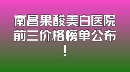 南昌果酸美白医院前三价格榜单公布！