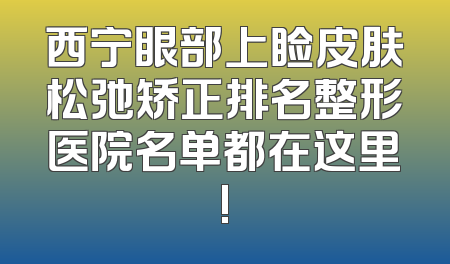 西宁眼部上睑皮肤松弛矫正排名整形医院名单都在这里!