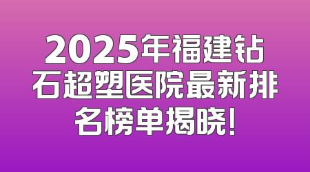 2025年福建钻石超塑医院最新排名榜单揭晓！