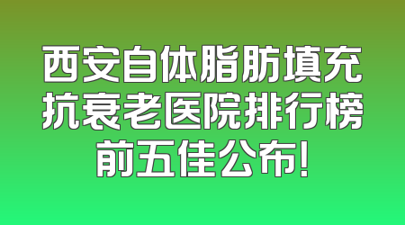 西安自体脂肪填充抗衰老医院排行榜前五佳公布！