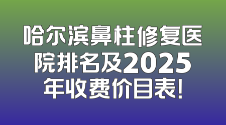 哈尔滨鼻柱修复医院排名及2025年收费价目表！