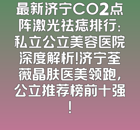 最新济宁CO2点阵激光祛痣排行：私立公立美容医院深度解析！济宁荃薇晶肤医美领跑，公立推荐榜前十强！