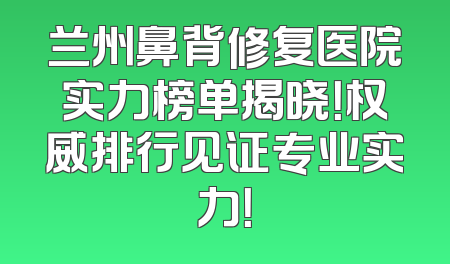 兰州鼻背修复医院实力榜单揭晓！权威排行见证专业实力！
