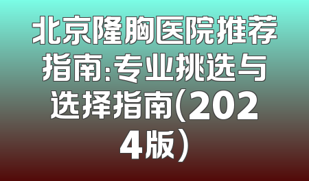 北京隆胸医院推荐指南：专业挑选与选择指南（2024版）